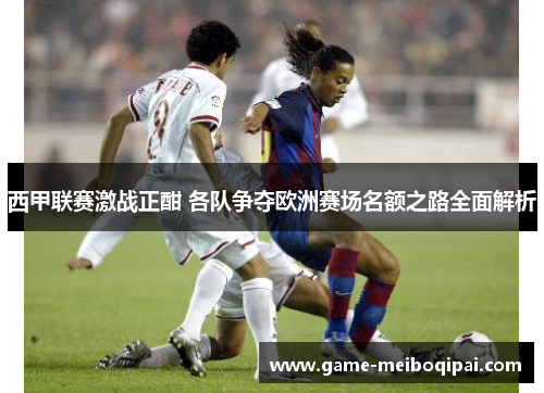 西甲联赛激战正酣 各队争夺欧洲赛场名额之路全面解析