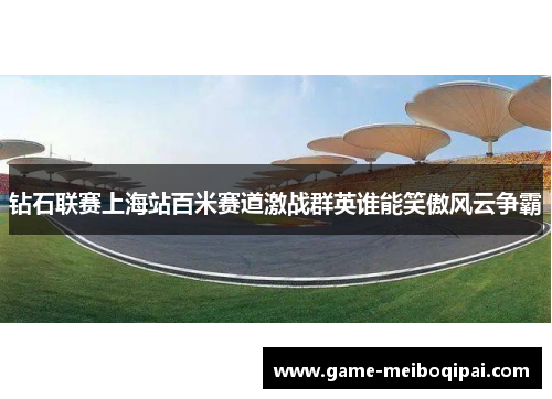 钻石联赛上海站百米赛道激战群英谁能笑傲风云争霸